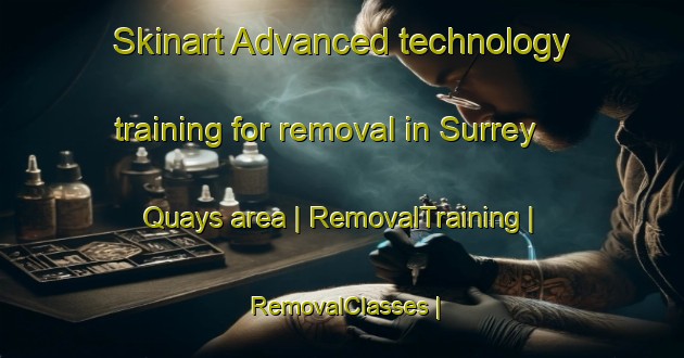 Skinart Advanced technology training for removal in Surrey Quays area | RemovalTraining | RemovalClasses | SkinartTraining-United Kingdom